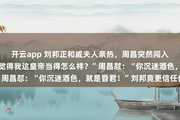 开云app 刘邦正和戚夫人亲热，周昌突然闯入，刘邦叫住他问：“你觉得我这皇帝当得怎么样？”周昌怼：“你沉迷酒色，就是昏君！”刘邦竟更信任他