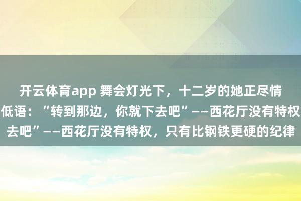 开云体育app 舞会灯光下，十二岁的她正尽情旋转，总理伯父却附耳低语：“转到那边，你就下去吧”——西花厅没有特权，只有比钢铁更硬的纪律