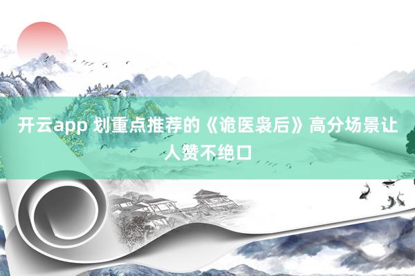 开云app 划重点推荐的《诡医袅后》高分场景让人赞不绝口