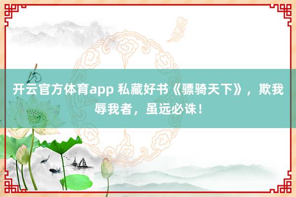 开云官方体育app 私藏好书《骠骑天下》，欺我辱我者，虽远必诛！
