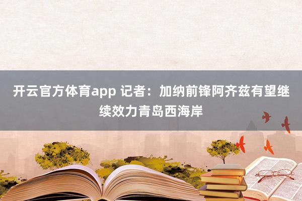 开云官方体育app 记者：加纳前锋阿齐兹有望继续效力青岛西海岸