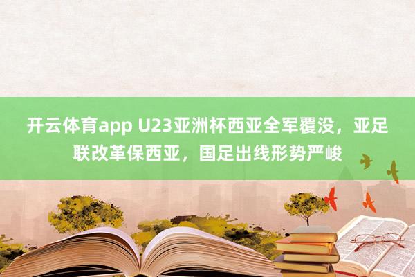 开云体育app U23亚洲杯西亚全军覆没，亚足联改革保西亚，国足出线形势严峻
