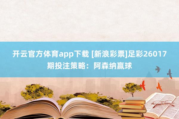 开云官方体育app下载 [新浪彩票]足彩26017期投注策略：阿森纳赢球