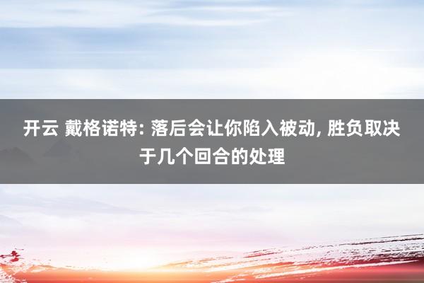 开云 戴格诺特: 落后会让你陷入被动， 胜负取决于几个回合的处理