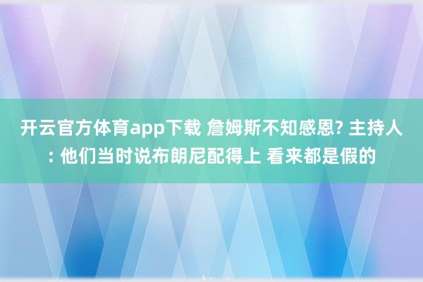开云官方体育app下载 詹姆斯不知感恩? 主持人: 他们当时说布朗尼配得上 看来都是假的