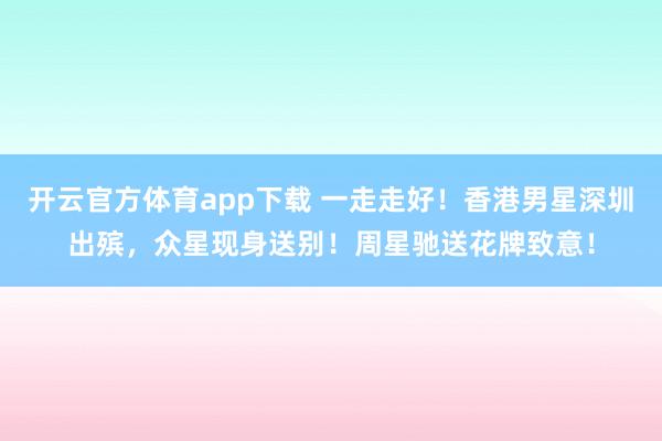 开云官方体育app下载 一走走好！香港男星深圳出殡，众星现身送别！周星驰送花牌致意！