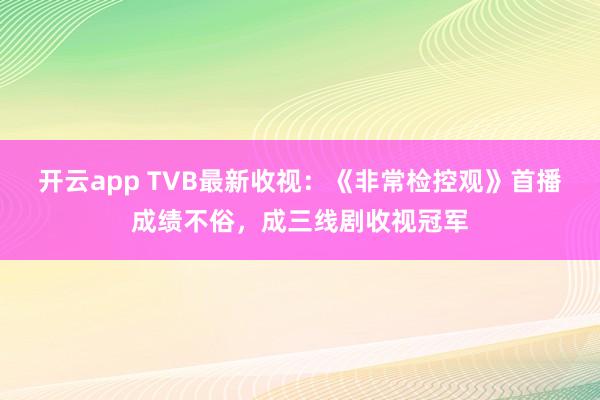 开云app TVB最新收视：《非常检控观》首播成绩不俗，成三线剧收视冠军