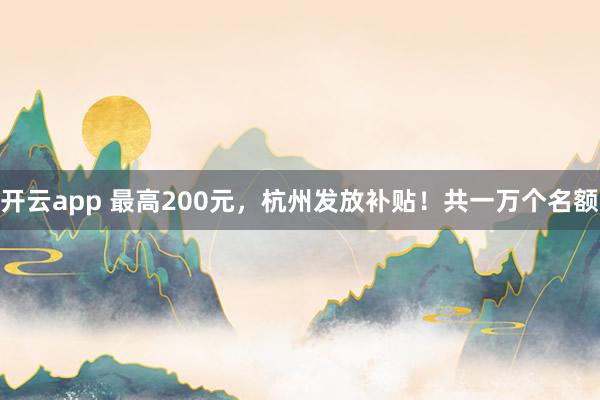 开云app 最高200元,杭州发放补贴!共一万个名额
