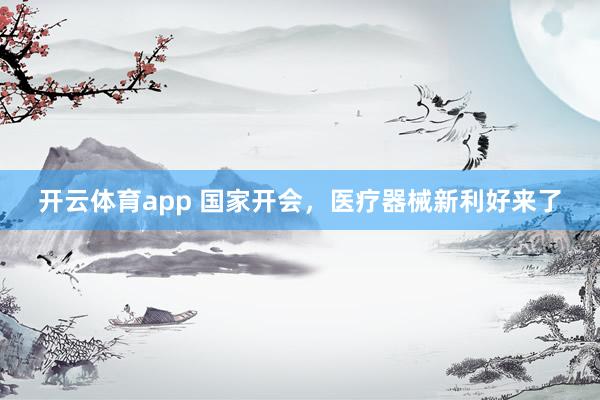 开云体育app 国家开会，医疗器械新利好来了