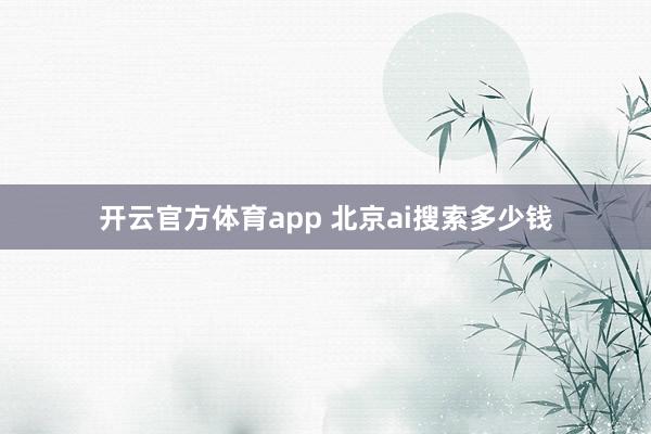 开云官方体育app 北京ai搜索多少钱