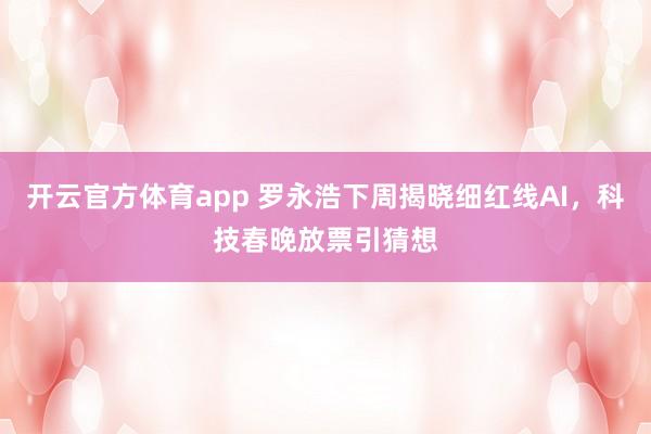开云官方体育app 罗永浩下周揭晓细红线AI，科技春晚放票引猜想