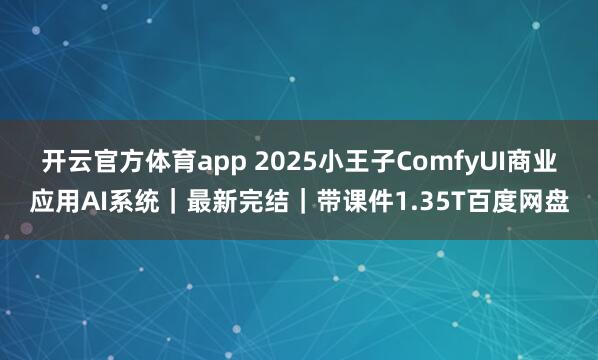 开云官方体育app 2025小王子ComfyUI商业应用AI系统｜最新完结｜带课件1.35T百度网盘