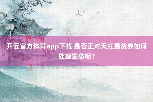 开云官方体育app下载 是否正对天虹提货券如何处理发愁呢？