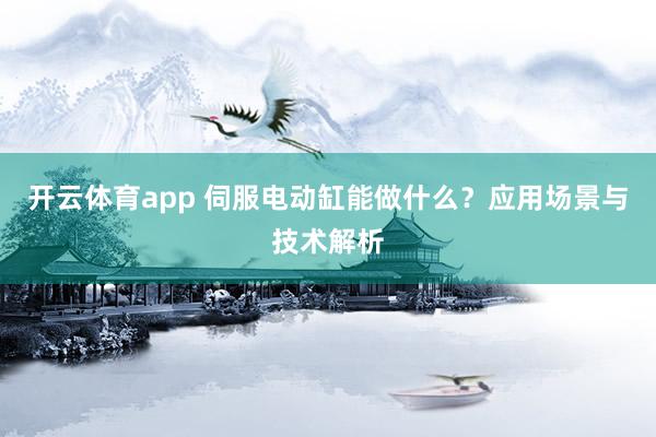 开云体育app 伺服电动缸能做什么？应用场景与技术解析