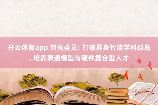 开云体育app 刘亮委员: 打破具身智能学科孤岛， 培养兼通模型与硬件复合型人才