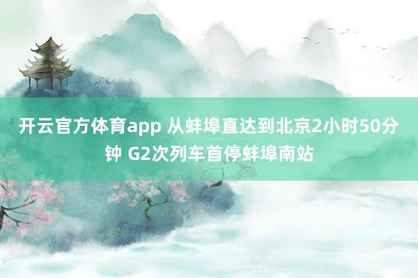 开云官方体育app 从蚌埠直达到北京2小时50分钟 G2次列车首停蚌埠南站