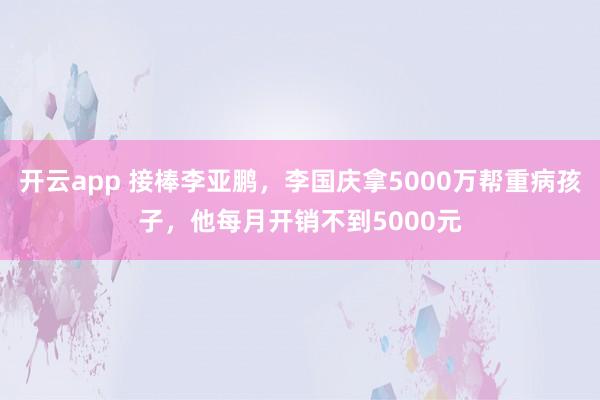 开云app 接棒李亚鹏，李国庆拿5000万帮重病孩子，他每月开销不到5000元