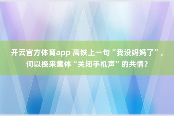 开云官方体育app 高铁上一句“我没妈妈了”，何以换来集体“关闭手机声”的共情？