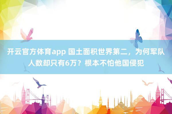 开云官方体育app 国土面积世界第二，为何军队人数却只有6万？根本不怕他国侵犯