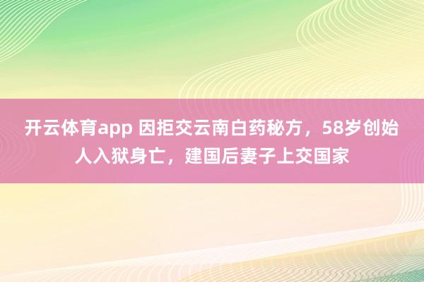 开云体育app 因拒交云南白药秘方，58岁创始人入狱身亡，建国后妻子上交国家