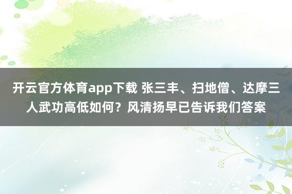 开云官方体育app下载 张三丰、扫地僧、达摩三人武功高低如何？风清扬早已告诉我们答案