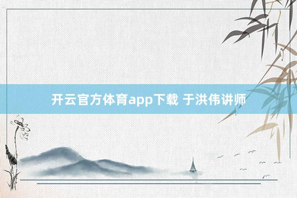 开云官方体育app下载 于洪伟讲师