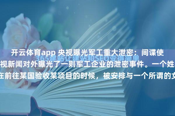 开云体育app 央视曝光军工重大泄密：间谍使用了美人计1月14日央视新闻对外曝光了一则军工企业的泄密事件。一个姓郭的军工企业的经理在前往某国验收某项目的时候，被安排与一个所谓的女性商务代表见了面。随后，郭某没有能够顶住美色的诱惑犯了错误。错误发生之后，对方马上表明身份，并且以曝光隐私来威胁郭某，要求对方为...