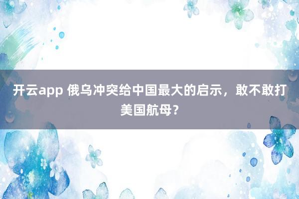 开云app 俄乌冲突给中国最大的启示，敢不敢打美国航母？