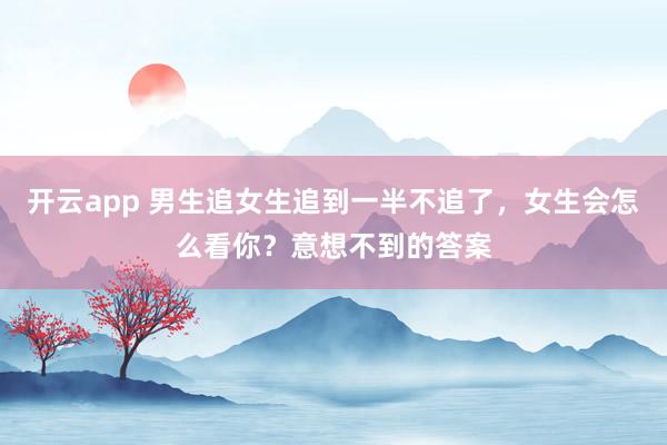 开云app 男生追女生追到一半不追了，女生会怎么看你？意想不到的答案