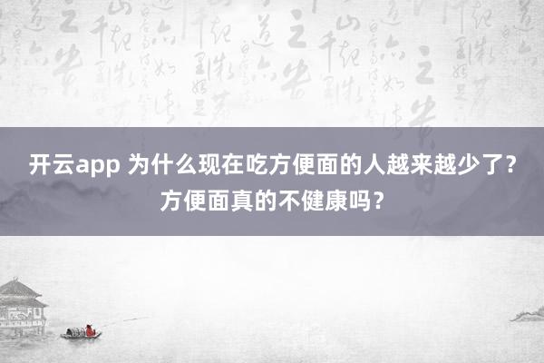开云app 为什么现在吃方便面的人越来越少了？方便面真的不健康吗？