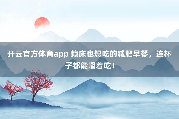开云官方体育app 赖床也想吃的减肥早餐，连杯子都能嚼着吃！