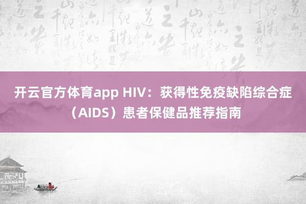 开云官方体育app HIV：获得性免疫缺陷综合症（AIDS）患者保健品推荐指南