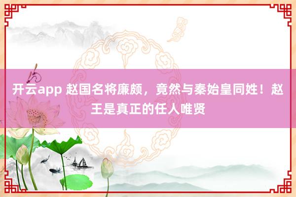 开云app 赵国名将廉颇，竟然与秦始皇同姓！赵王是真正的任人唯贤