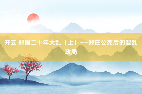 开云 郑国二十年大乱（上）——郑庄公死后的混乱政局