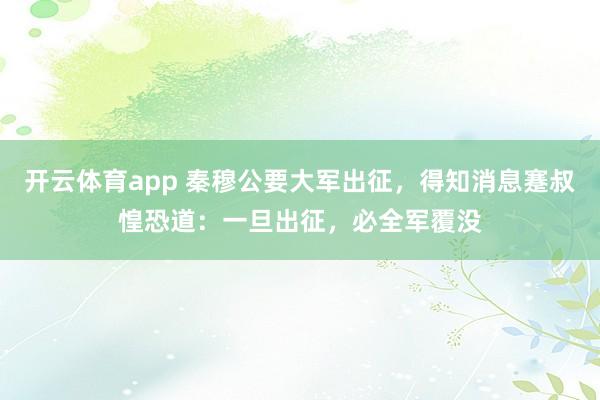 开云体育app 秦穆公要大军出征,得知消息蹇叔惶恐道:一旦出征,必全军覆没