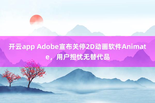 开云app Adobe宣布关停2D动画软件Animate，用户担忧无替代品