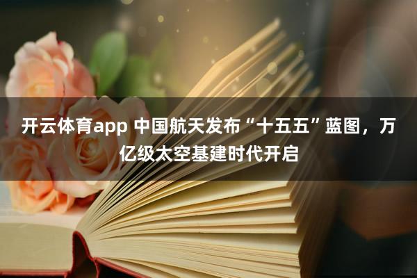 开云体育app 中国航天发布“十五五”蓝图，万亿级太空基建时代开启
