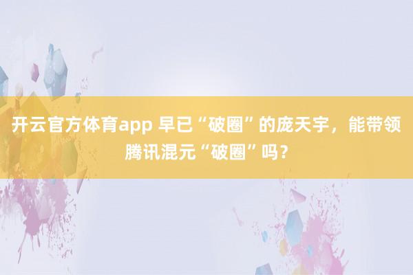 开云官方体育app 早已“破圈”的庞天宇，能带领腾讯混元“破圈”吗？