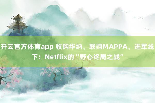 开云官方体育app 收购华纳、联姻MAPPA、进军线下：Netflix的“野心终局之战”