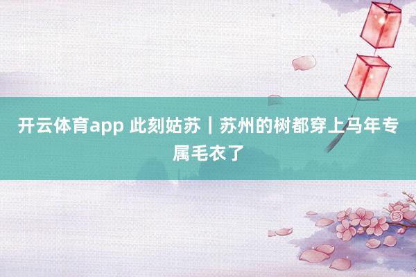 开云体育app 此刻姑苏｜苏州的树都穿上马年专属毛衣了