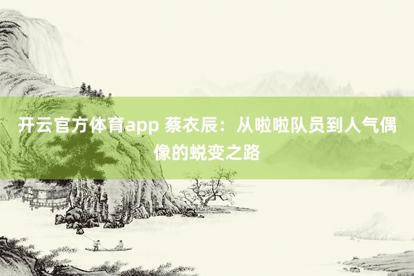 开云官方体育app 蔡衣辰：从啦啦队员到人气偶像的蜕变之路