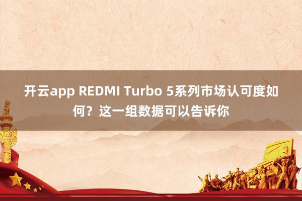 开云app REDMI Turbo 5系列市场认可度如何？这一组数据可以告诉你