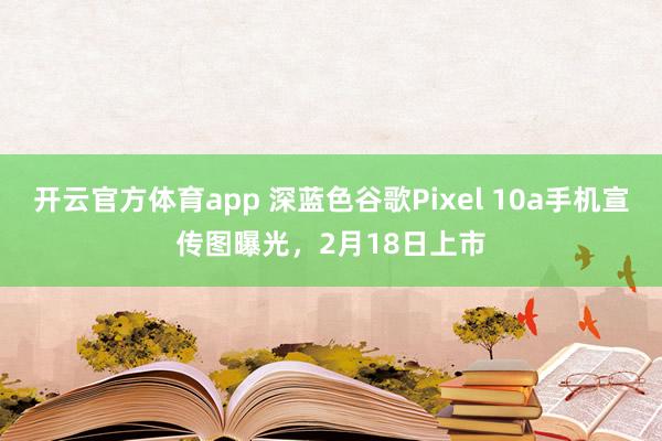 开云官方体育app 深蓝色谷歌Pixel 10a手机宣传图曝光，2月18日上市