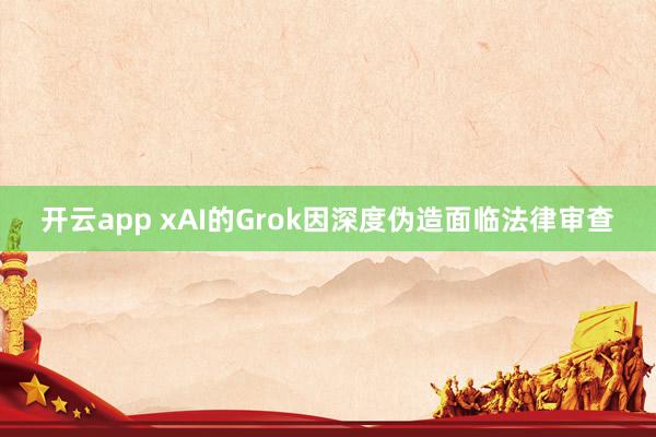开云app xAI的Grok因深度伪造面临法律审查