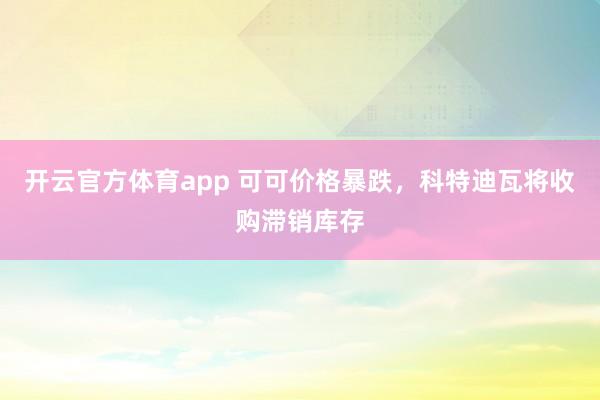 开云官方体育app 可可价格暴跌，科特迪瓦将收购滞销库存
