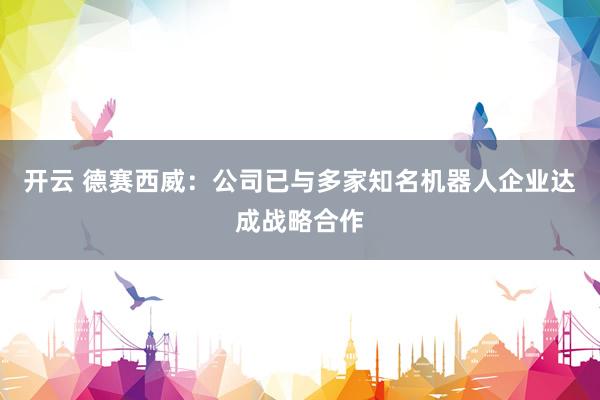 开云 德赛西威：公司已与多家知名机器人企业达成战略合作