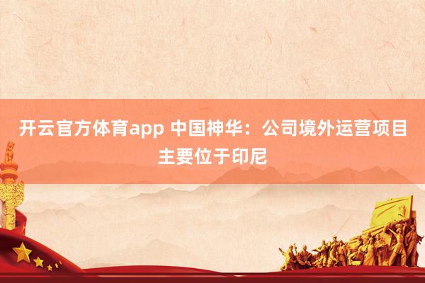 开云官方体育app 中国神华：公司境外运营项目主要位于印尼