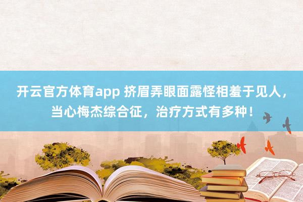 开云官方体育app 挤眉弄眼面露怪相羞于见人，当心梅杰综合征，治疗方式有多种！
