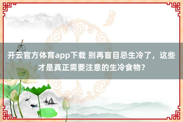 开云官方体育app下载 别再盲目忌生冷了，这些才是真正需要注意的生冷食物？