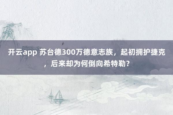 开云app 苏台德300万德意志族，起初拥护捷克，后来却为何倒向希特勒？